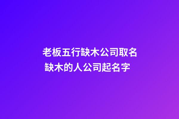 老板五行缺木公司取名 缺木的人公司起名字-第1張-公司起名-玄機派